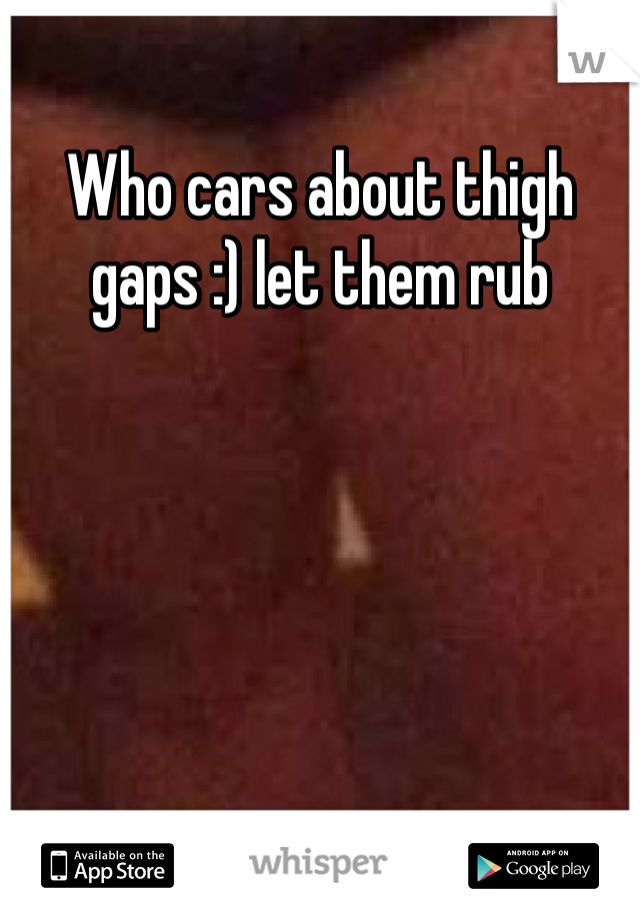 Who cars about thigh gaps :) let them rub