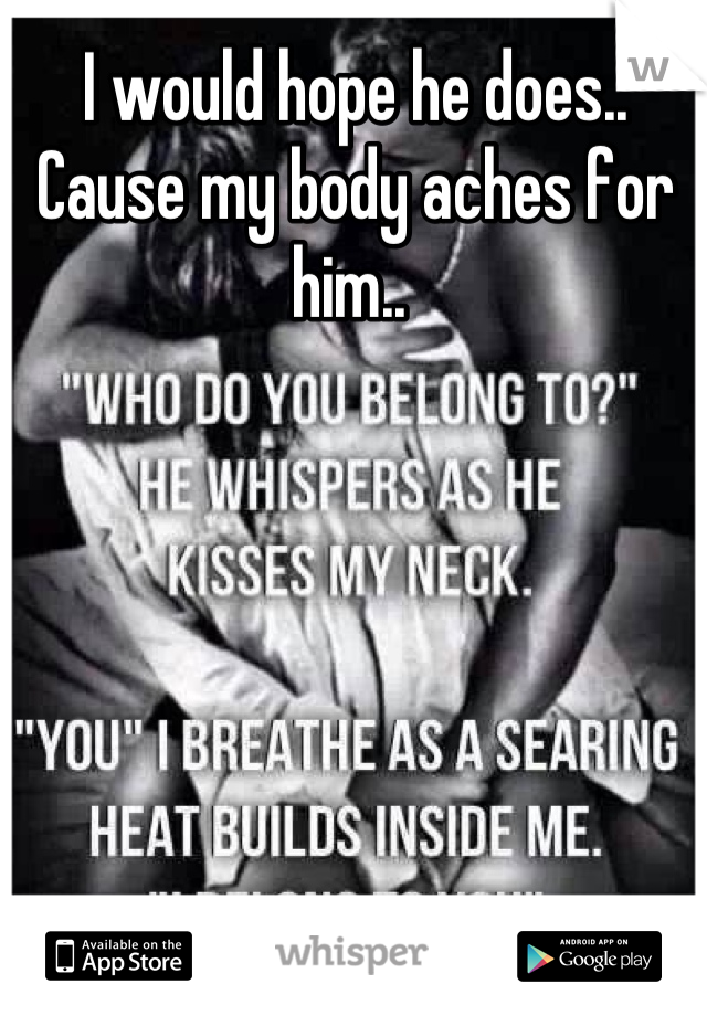 I would hope he does.. Cause my body aches for him.. 