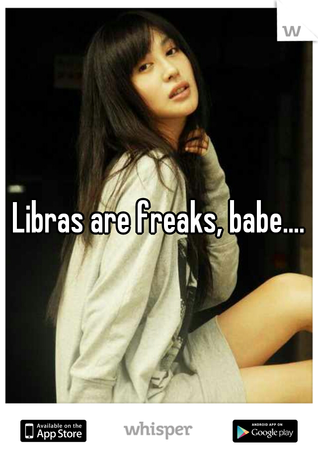 Libras are freaks, babe....