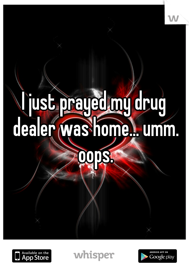 I just prayed my drug dealer was home... umm. oops.