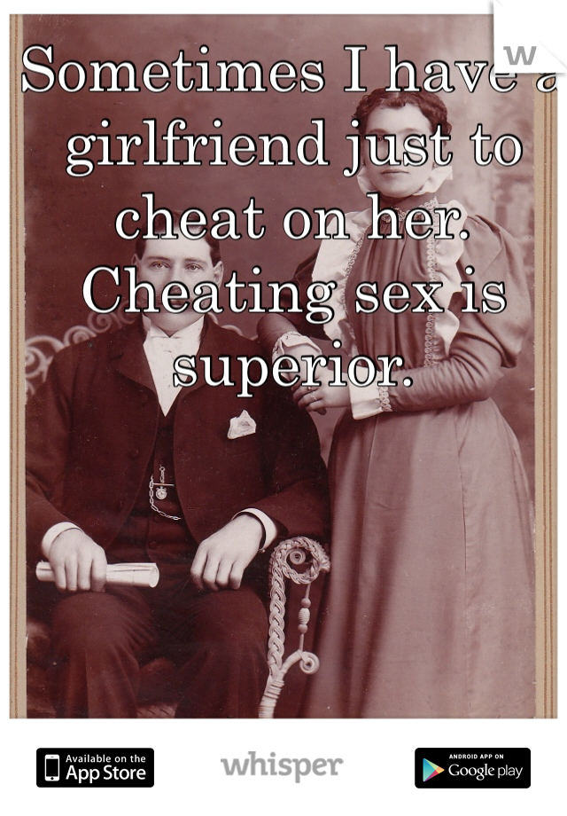 Sometimes I have a girlfriend just to cheat on her. Cheating sex is superior. 