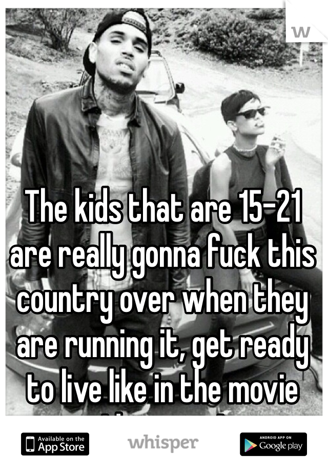 The kids that are 15-21 are really gonna fuck this country over when they are running it, get ready to live like in the movie Idiocracy ! 