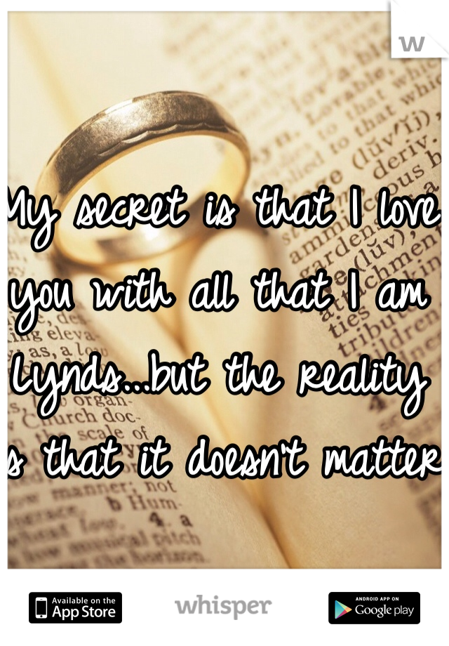 My secret is that I love you with all that I am Lynds...but the reality is that it doesn't matter