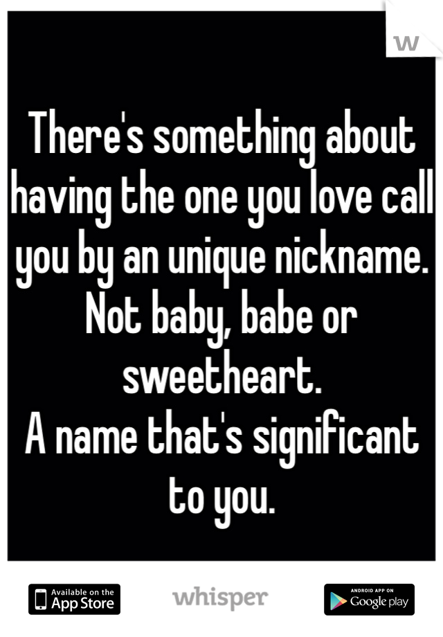 There's something about having the one you love call you by an unique nickname.
Not baby, babe or sweetheart. 
A name that's significant to you. 