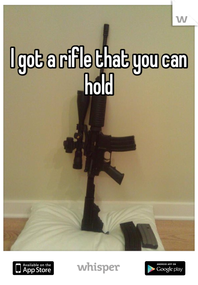 I got a rifle that you can hold