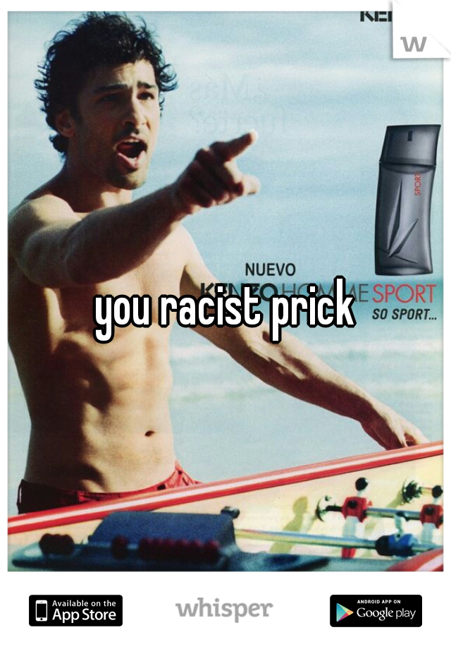 you racist prick
