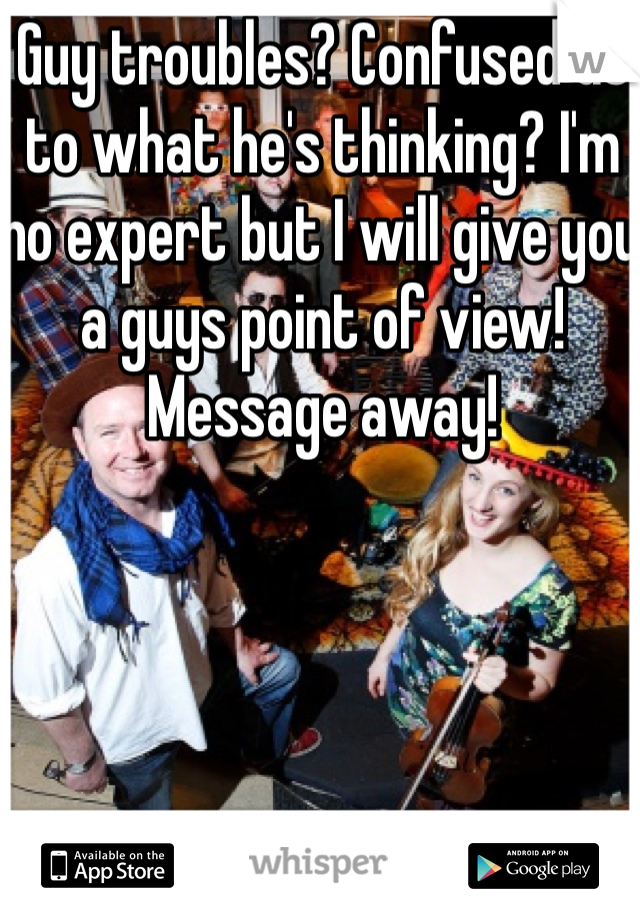 Guy troubles? Confused as to what he's thinking? I'm no expert but I will give you a guys point of view! Message away! 