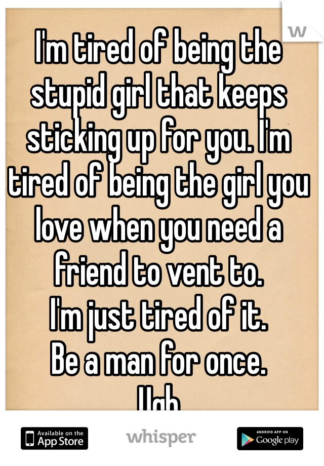 I'm tired of being the stupid girl that keeps sticking up for you. I'm tired of being the girl you love when you need a friend to vent to. 
I'm just tired of it. 
Be a man for once. 
Ugh