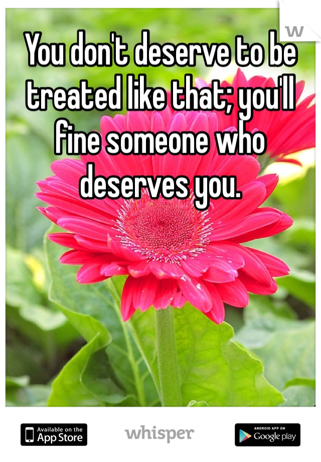 You don't deserve to be treated like that; you'll fine someone who deserves you.