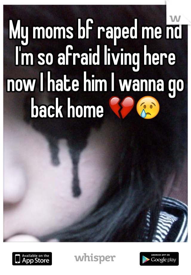 My moms bf raped me nd I'm so afraid living here now I hate him I wanna go back home 💔😢