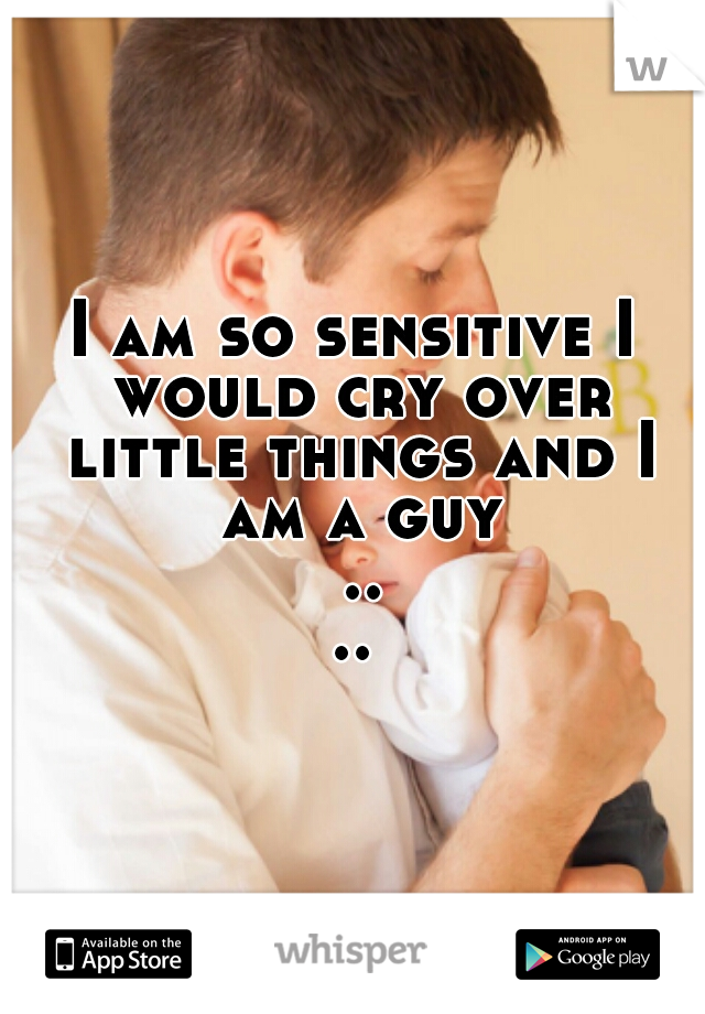 I am so sensitive I would cry over little things and I am a guy ....