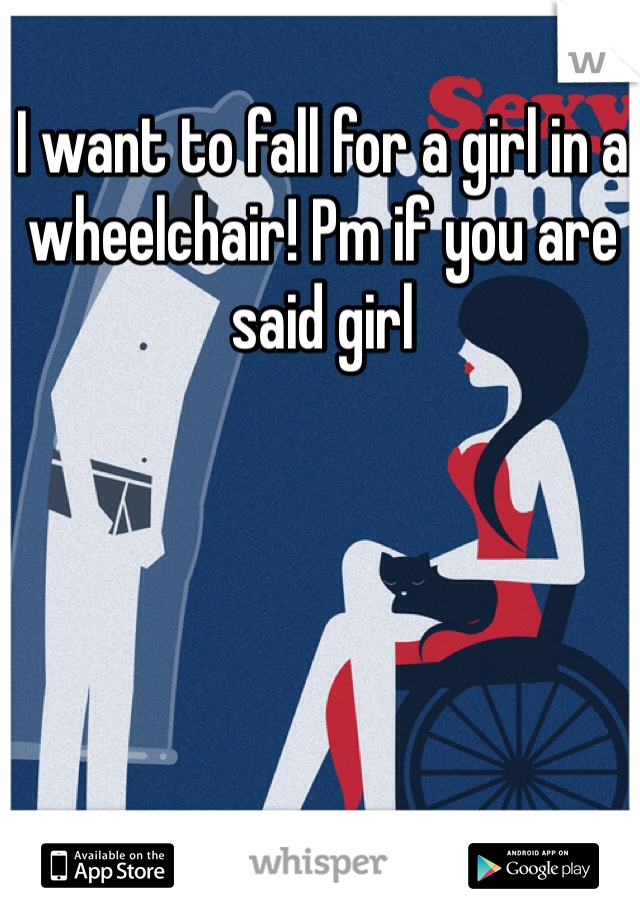I want to fall for a girl in a wheelchair! Pm if you are said girl