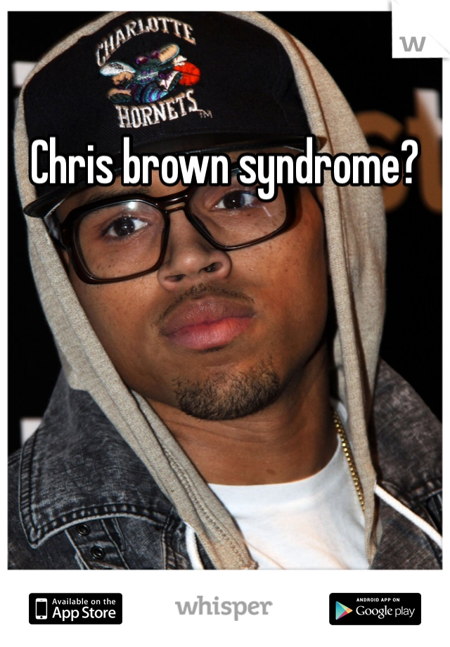 Chris brown syndrome?