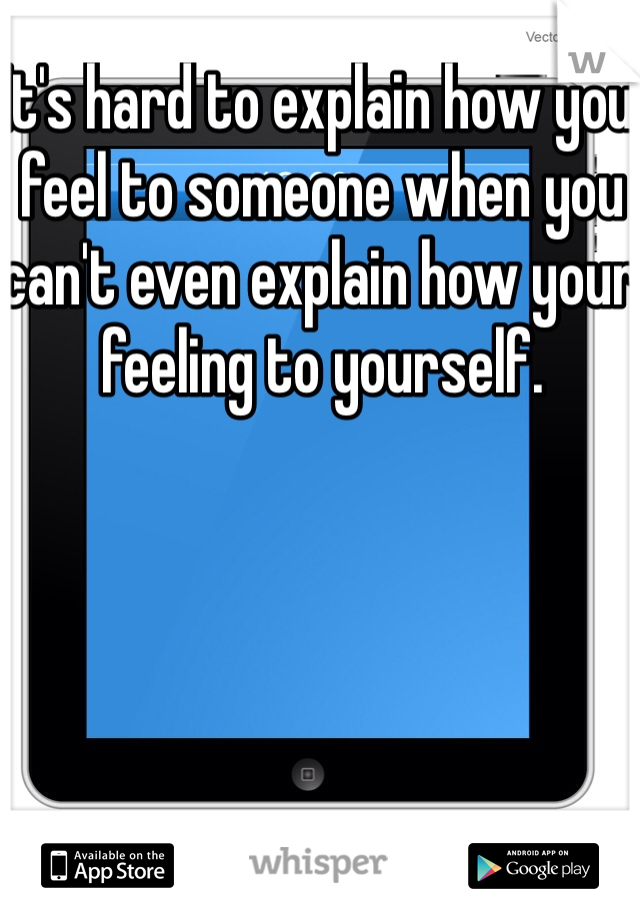 It's hard to explain how you feel to someone when you can't even explain how your feeling to yourself. 