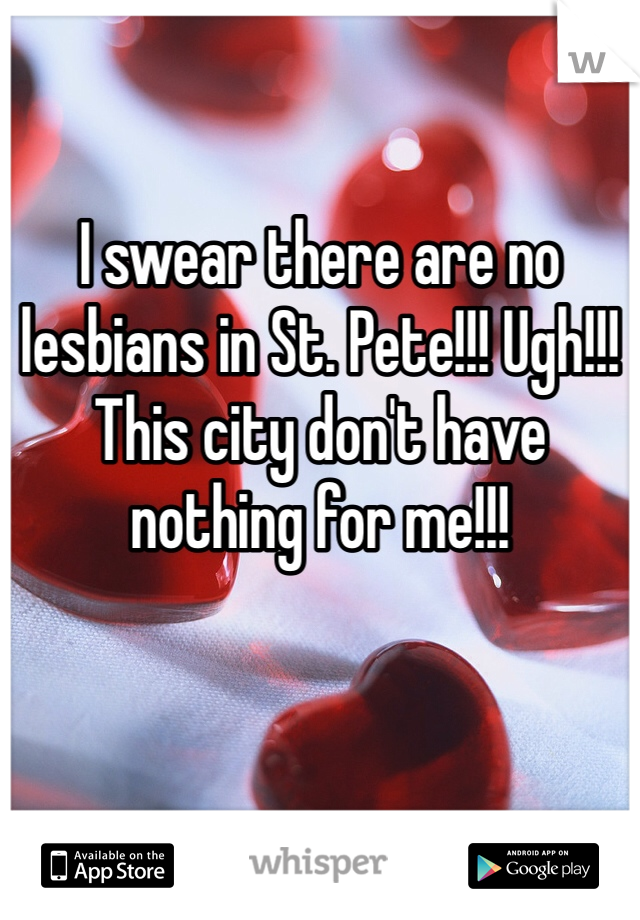 I swear there are no lesbians in St. Pete!!! Ugh!!! This city don't have nothing for me!!!