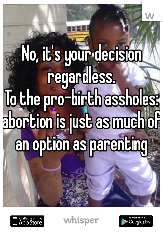 No, it's your decision regardless.
To the pro-birth assholes: abortion is just as much of an option as parenting 