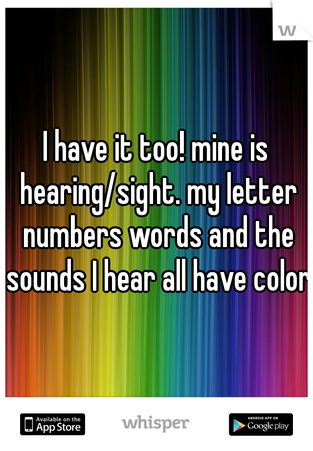 I have it too! mine is hearing/sight. my letter numbers words and the sounds I hear all have color 