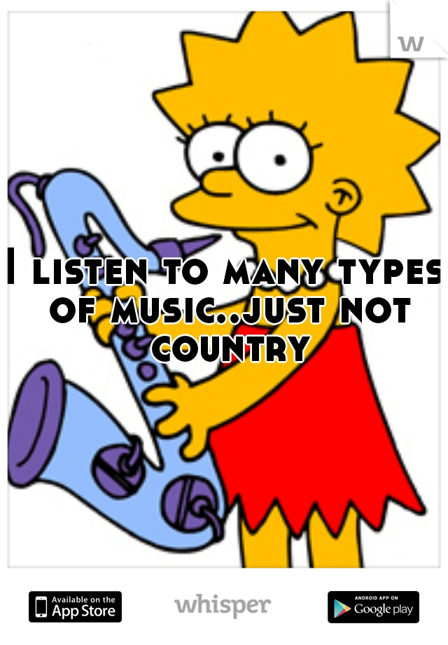 I listen to many types of music..just not country
