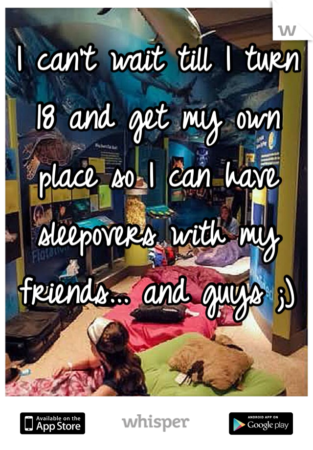 I can't wait till I turn 18 and get my own place so I can have sleepovers with my friends... and guys ;) 