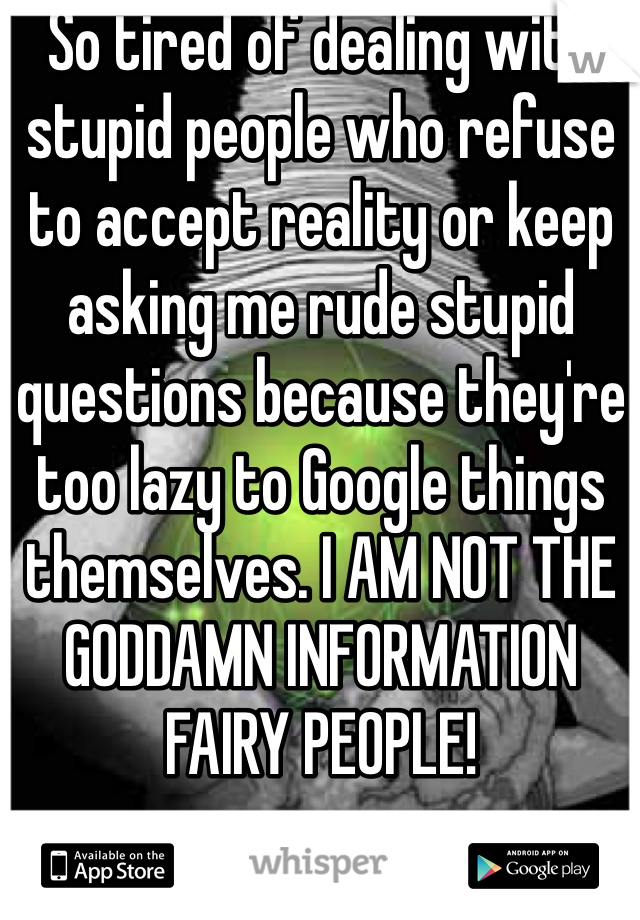 So tired of dealing with stupid people who refuse to accept reality or keep asking me rude stupid questions because they're too lazy to Google things themselves. I AM NOT THE GODDAMN INFORMATION FAIRY PEOPLE!