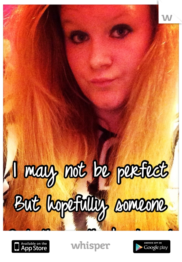 I may not be perfect
But hopefully someone
Out there thinks I am! 