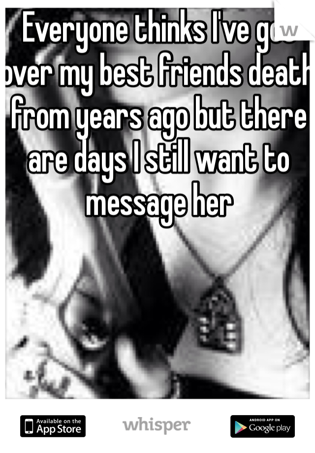 Everyone thinks I've got over my best friends death from years ago but there are days I still want to message her