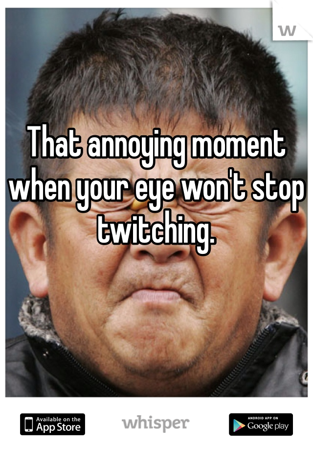 That annoying moment when your eye won't stop twitching. 