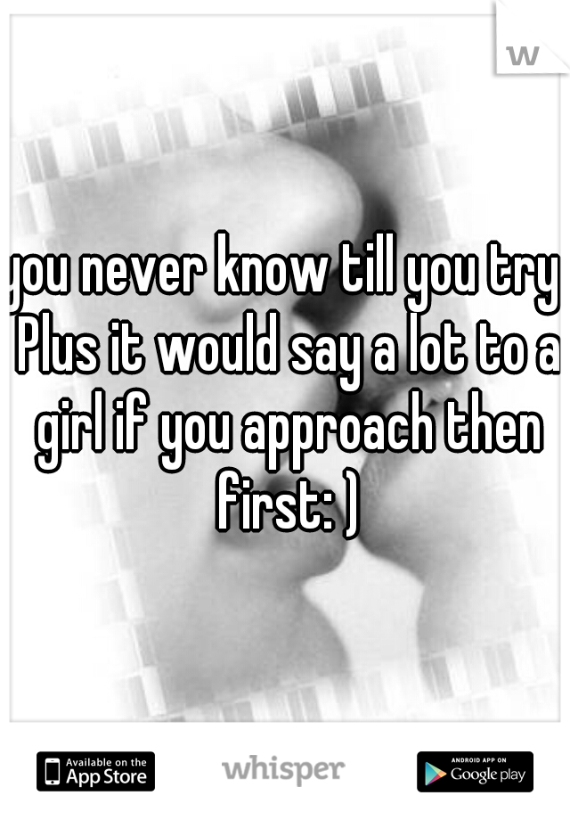 you never know till you try. Plus it would say a lot to a girl if you approach then first: )