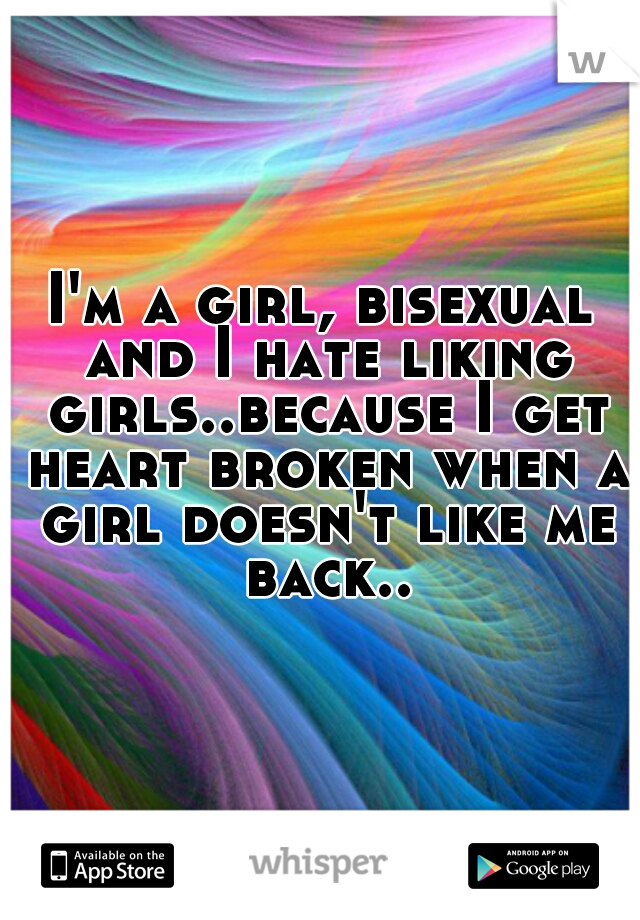 I'm a girl, bisexual and I hate liking girls..because I get heart broken when a girl doesn't like me back..
