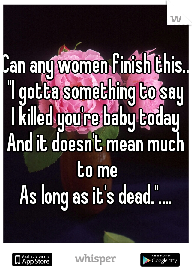 Can any women finish this...
"I gotta something to say
I killed you're baby today
And it doesn't mean much to me
As long as it's dead."....