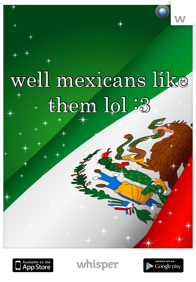 well mexicans like them lol :3