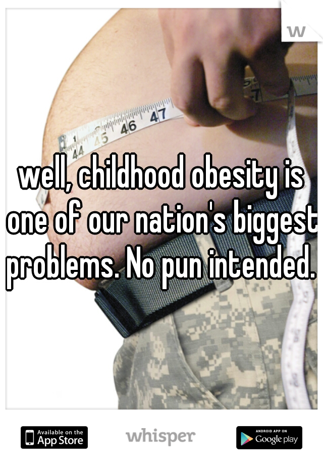 well, childhood obesity is one of our nation's biggest problems. No pun intended. 