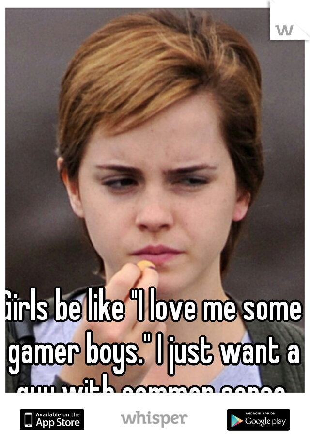 Girls be like "I love me some gamer boys." I just want a guy with common sense.