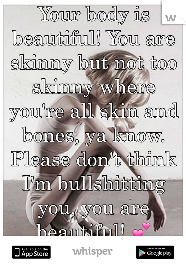 Your body is beautiful! You are skinny but not too skinny where you're all skin and bones, ya know. Please don't think I'm bullshitting you, you are beautiful! 💕 
