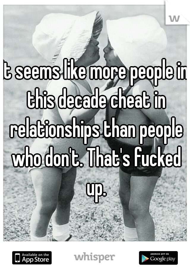 It seems like more people in this decade cheat in relationships than people who don't. That's fucked up.