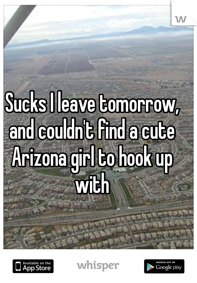Sucks I leave tomorrow, and couldn't find a cute Arizona girl to hook up with