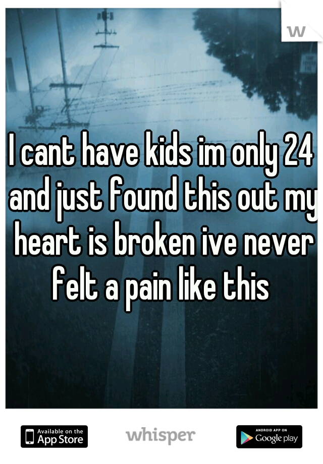 I cant have kids im only 24 and just found this out my heart is broken ive never felt a pain like this 