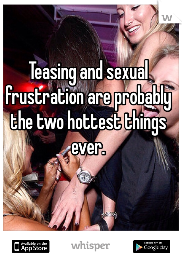 Teasing and sexual frustration are probably the two hottest things ever. 