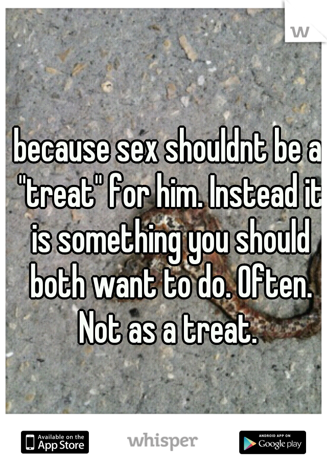 because sex shouldnt be a "treat" for him. Instead it is something you should both want to do. Often. Not as a treat. 