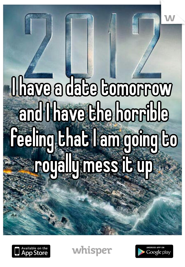 I have a date tomorrow and I have the horrible feeling that I am going to royally mess it up