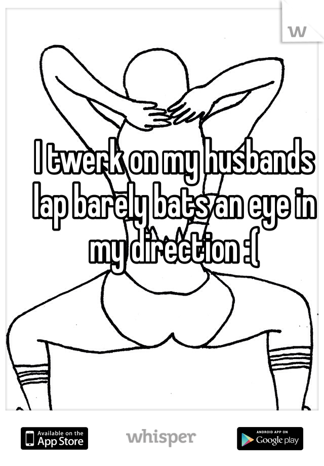 I twerk on my husbands lap barely bats an eye in my direction :(