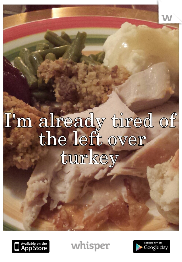 I'm already tired of the left over
 turkey 



