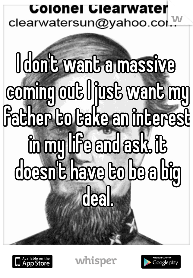 I don't want a massive coming out I just want my father to take an interest in my life and ask. it doesn't have to be a big deal.