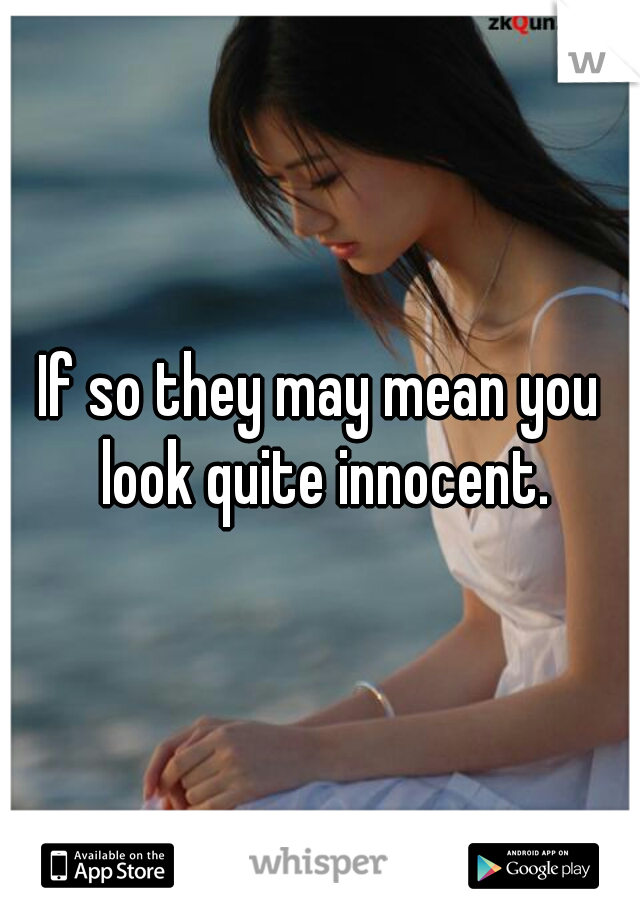 If so they may mean you look quite innocent.