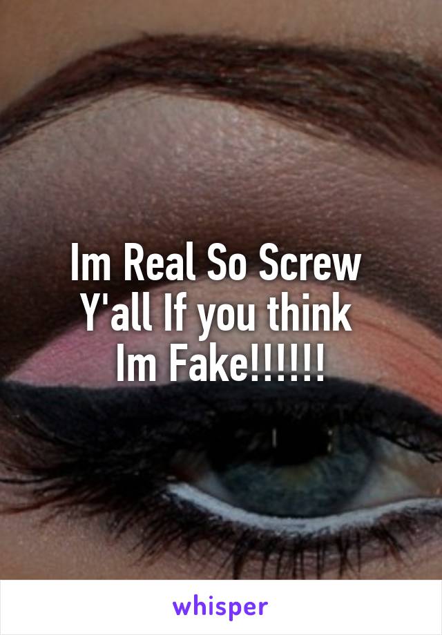 Im Real So Screw 
Y'all If you think 
Im Fake!!!!!!