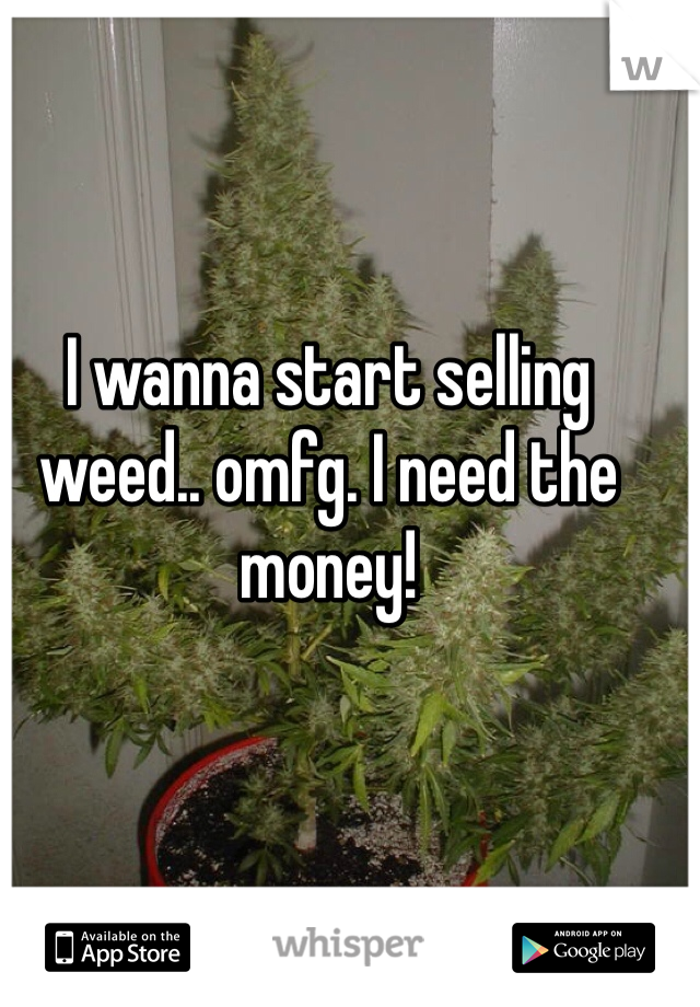 I wanna start selling weed.. omfg. I need the money! 