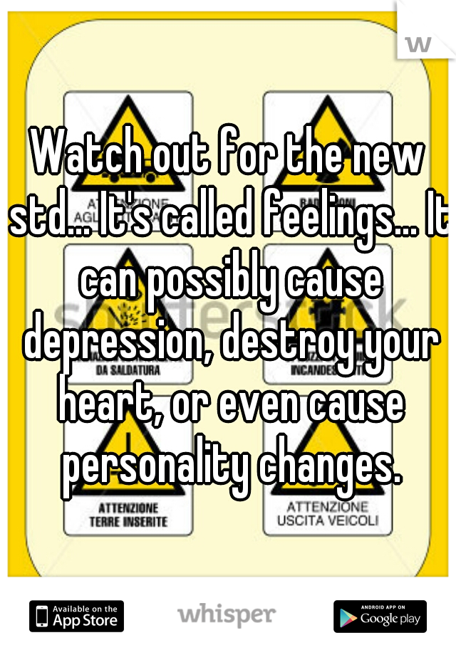 Watch out for the new std... It's called feelings... It can possibly cause depression, destroy your heart, or even cause personality changes.