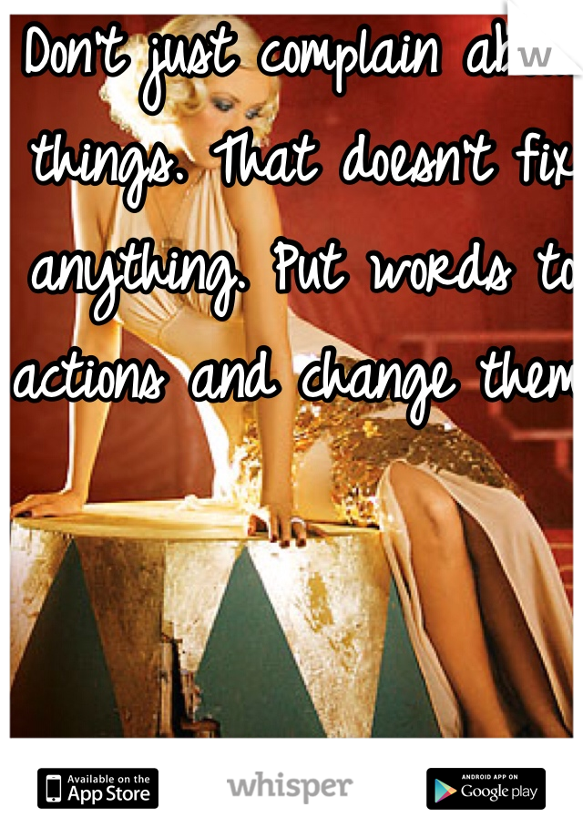 Don't just complain about things. That doesn't fix anything. Put words to actions and change them.