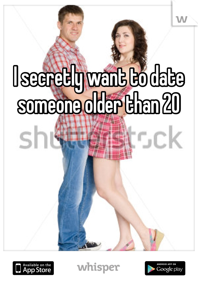 I secretly want to date someone older than 20