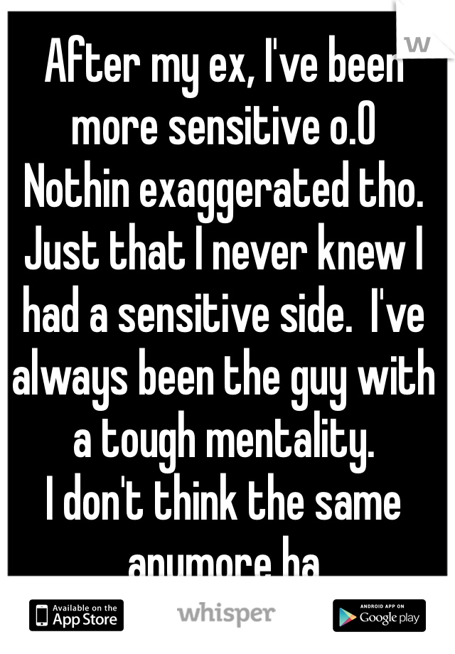 After my ex, I've been more sensitive o.O
Nothin exaggerated tho. Just that I never knew I had a sensitive side.  I've always been the guy with a tough mentality. 
I don't think the same anymore ha